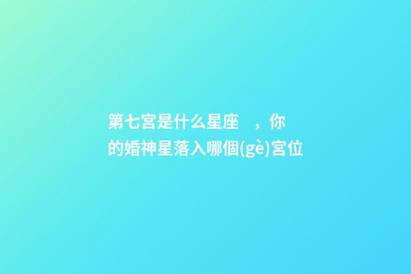 第七宮是什么星座，你的婚神星落入哪個(gè)宮位